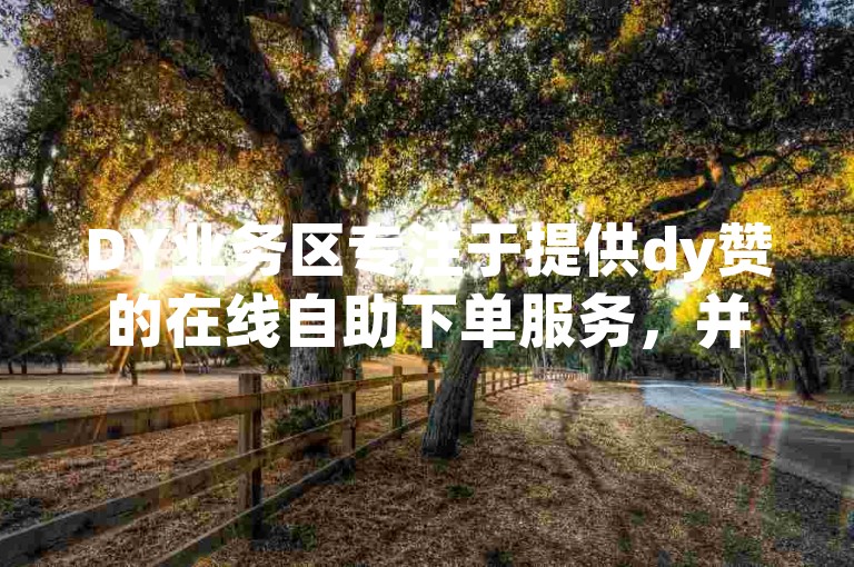 DY业务区专注于提供dy赞的在线自助下单服务，并赠送QQ永久免费个性名片。