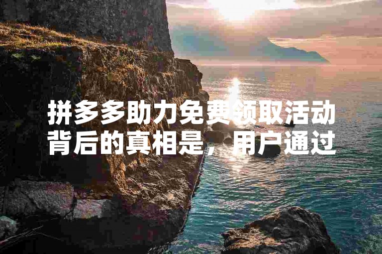 拼多多助力免费领取活动背后的真相是，用户通过邀请好友助力，达到一定人数后即可免费获取商品，但需注意活动规则和限制条件。