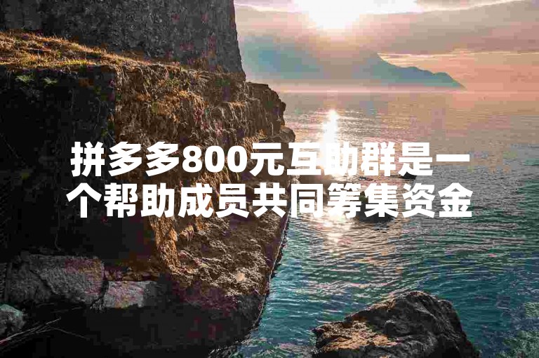 拼多多800元互助群是一个帮助成员共同筹集资金以达成目标的社群。