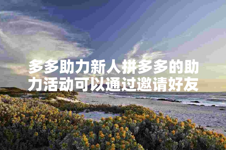 多多助力新人拼多多的助力活动可以通过邀请好友来增加助力次数，从而获得更多优惠。