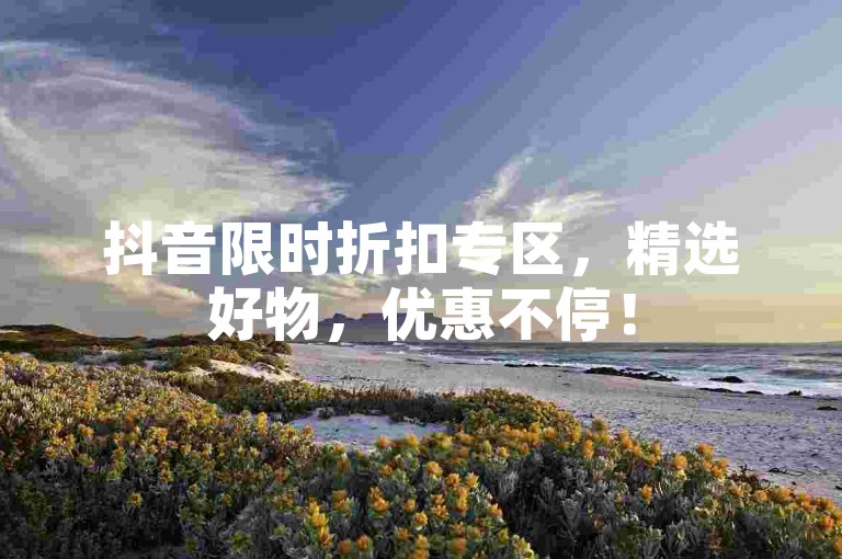 抖音限时折扣专区，精选好物，优惠不停！
