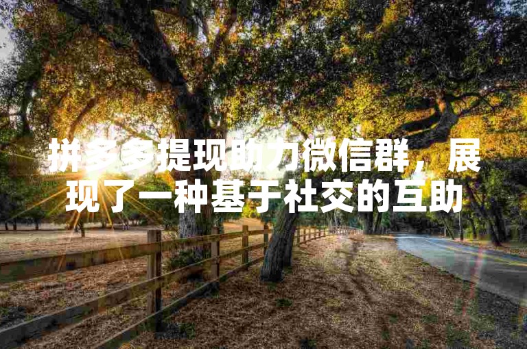 拼多多提现助力微信群，展现了一种基于社交的互助共赢新生态。