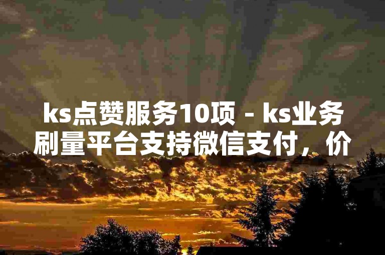 ks点赞服务10项 - ks业务刷量平台支持微信支付，价格全网最优。