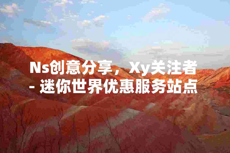 Ns创意分享，Xy关注者 - 迷你世界优惠服务站点 - 微信如何买朋友圈点赞。