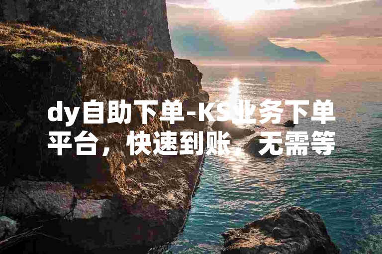 dy自助下单-KS业务下单平台，快速到账，无需等待。