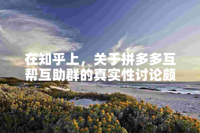 在知乎上，关于拼多多互帮互助群的真实性讨论颇多，其中多多砍价活动更是引发了广泛关注。