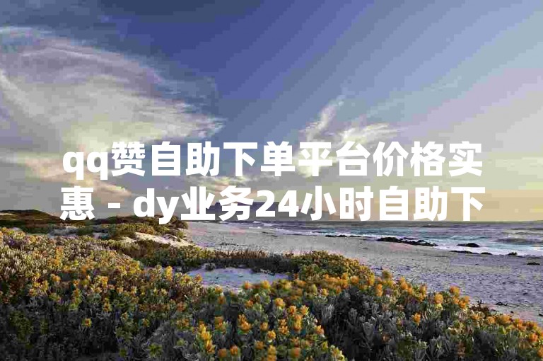 qq赞自助下单平台价格实惠 - dy业务24小时自助下单平台性价比最高