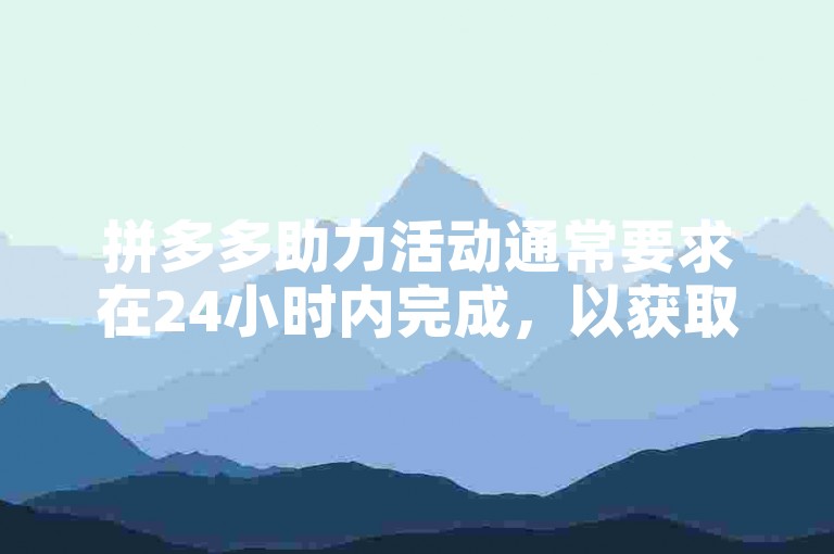 拼多多助力活动通常要求在24小时内完成，以获取相应的优惠或奖励。