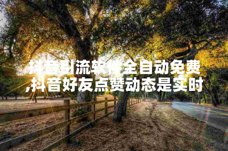 抖音引流软件全自动免费,抖音好友点赞动态是实时的吗 - 自媒体账号购买 - b站卡盟业务