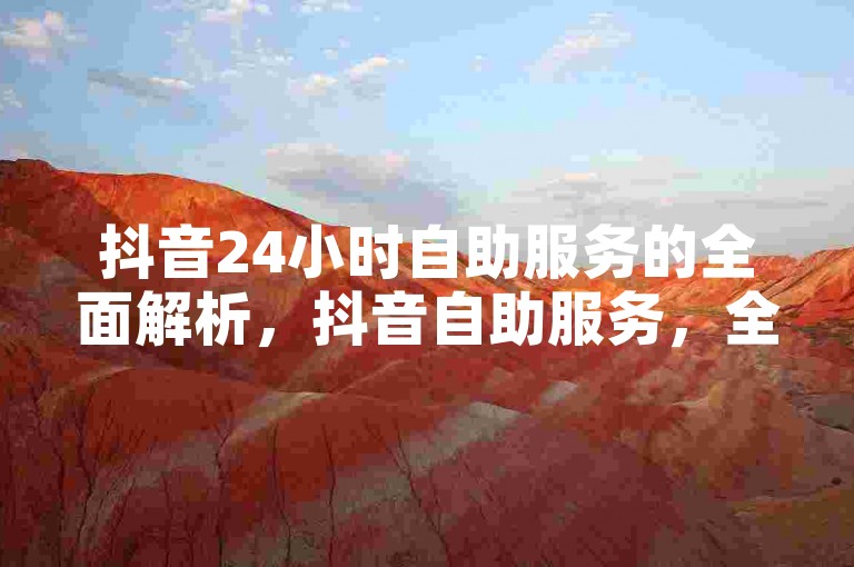 抖音24小时自助服务的全面解析，抖音自助服务，全天候在线解答你的疑问！2025必备技能。