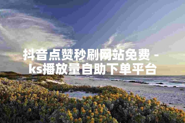 抖音点赞秒刷网站免费 - ks播放量自助下单平台