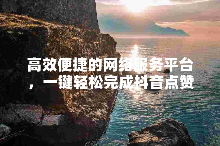 高效便捷的网络服务平台，一键轻松完成抖音点赞操作。