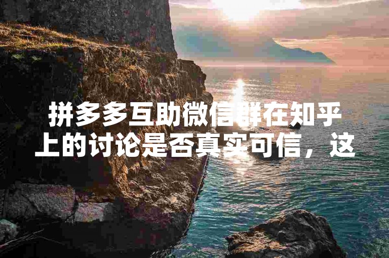 拼多多互助微信群在知乎上的讨论是否真实可信，这需要用户自行判断其真实性。