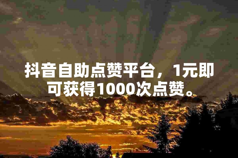 抖音自助点赞平台，1元即可获得1000次点赞。