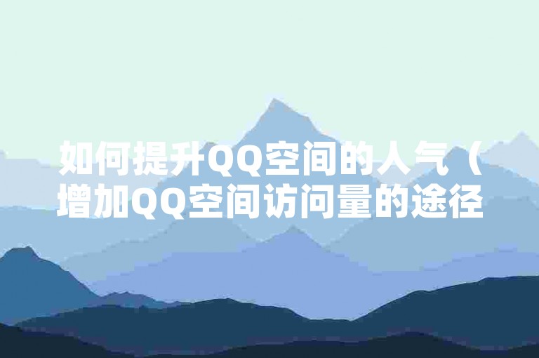 如何提升QQ空间的人气（增加QQ空间访问量的途径）
