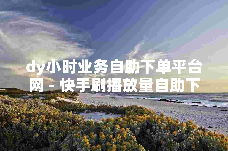 dy小时业务自助下单平台网 - 快手刷播放量自助下单秒刷。