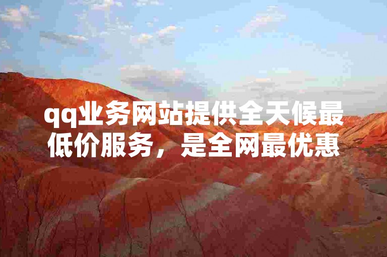 qq业务网站提供全天候最低价服务，是全网最优惠的业务平台。
