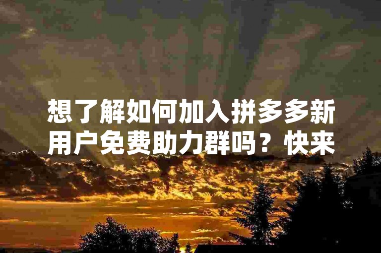 想了解如何加入拼多多新用户免费助力群吗？快来{pdd帮助力平台}获取最新信息吧！