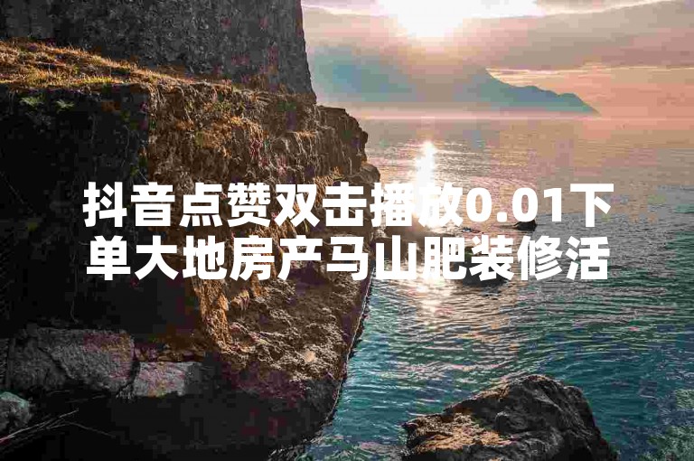抖音点赞双击播放0.01下单大地房产马山肥装修活动,抖音快手业务网站 - 拼多多助力24小时免费 - 快手粉丝四万能赚多少钱啊