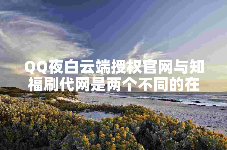 QQ夜白云端授权官网与知福刷代网是两个不同的在线平台。