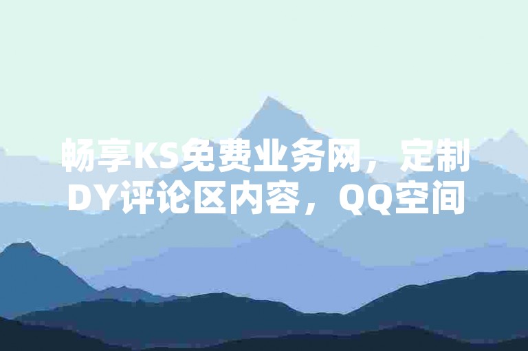 畅享KS免费业务网，定制DY评论区内容，QQ空间24小时访问量提升服务，卡盟官网便捷自助下单体验。