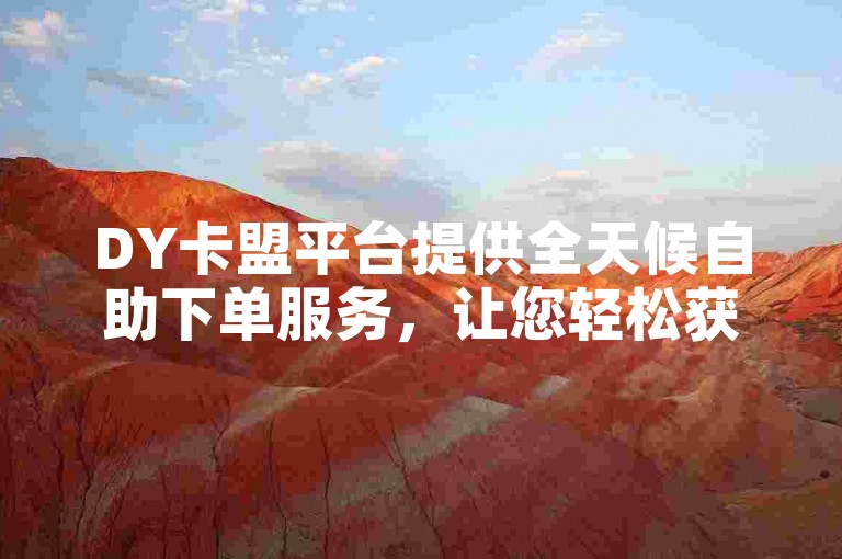 DY卡盟平台提供全天候自助下单服务，让您轻松获得点赞支持。