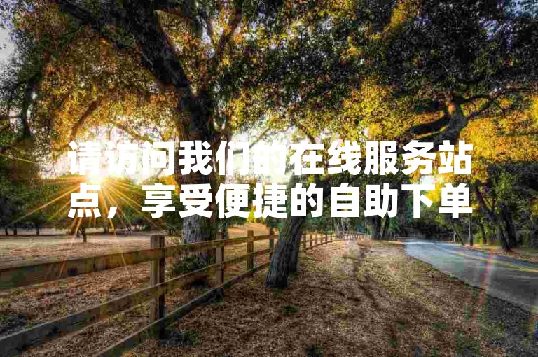 请访问我们的在线服务站点，享受便捷的自助下单体验 - 强力推荐平台。