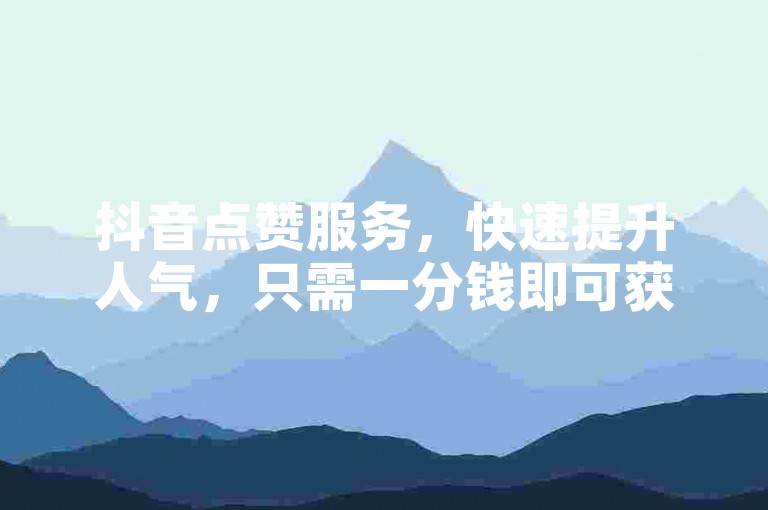 抖音点赞服务，快速提升人气，只需一分钱即可获得1000个赞。
