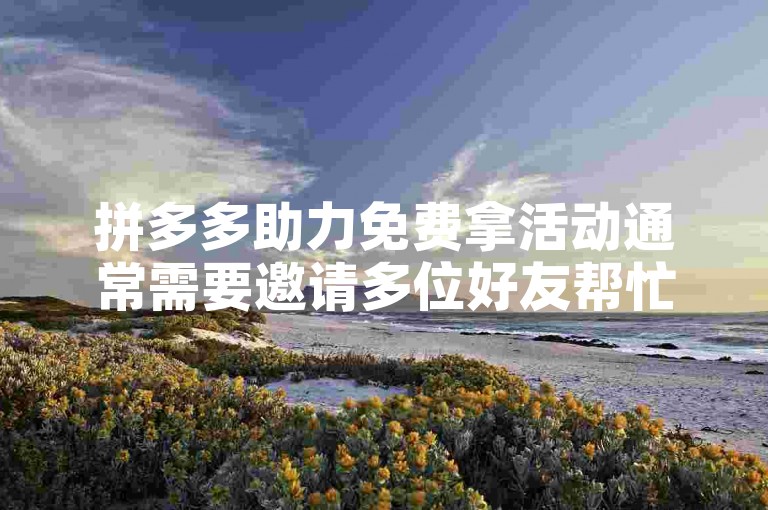 拼多多助力免费拿活动通常需要邀请多位好友帮忙助力，具体人数因商品而异。