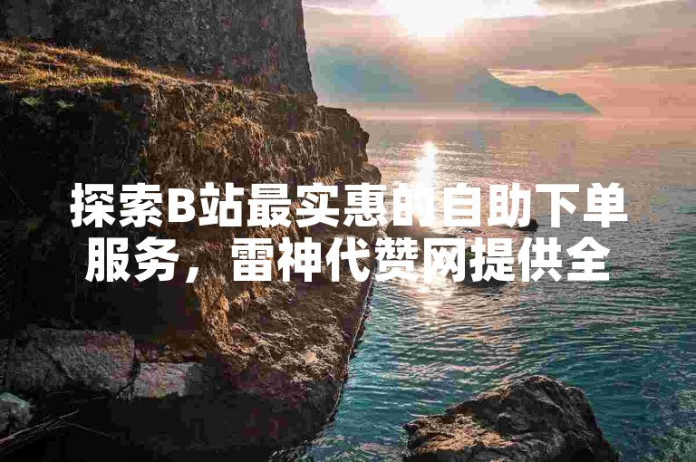 探索B站最实惠的自助下单服务，雷神代赞网提供全网最低价格。