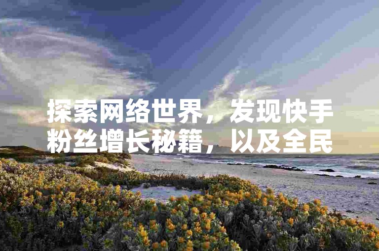 探索网络世界，发现快手粉丝增长秘籍，以及全民K歌如何快速获得机器粉的技巧，还有那些不为人知的免费提升快手播放量的网站。