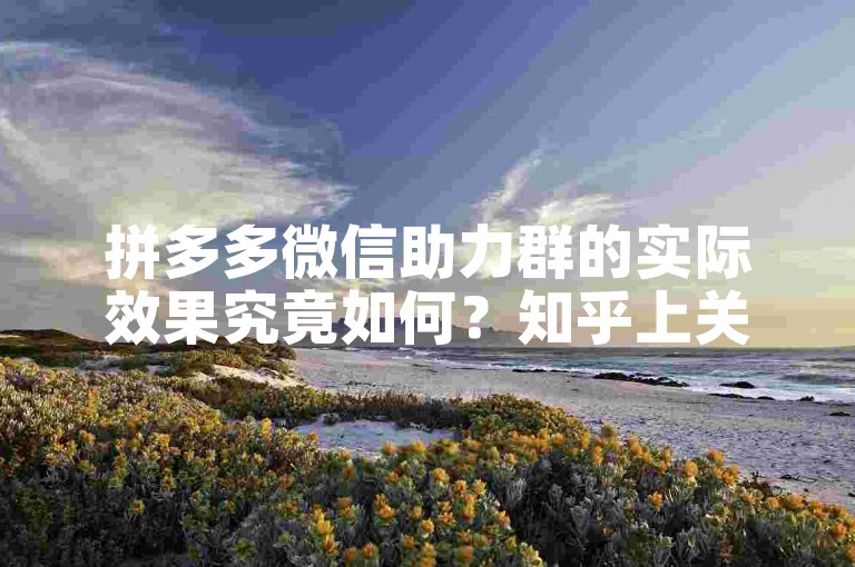 拼多多微信助力群的实际效果究竟如何？知乎上关于此话题的讨论及搜索攻略。