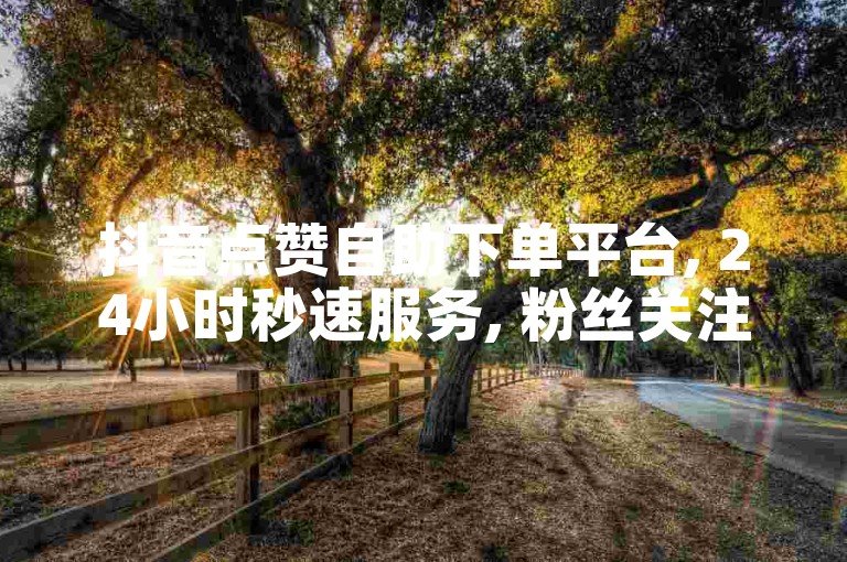 抖音点赞自助下单平台, 24小时秒速服务, 粉丝关注快速提升。