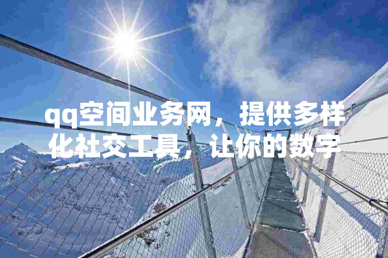 qq空间业务网，提供多样化社交工具，让你的数字生活更加精彩。