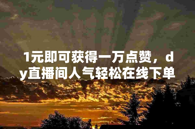 1元即可获得一万点赞，dy直播间人气轻松在线下单。