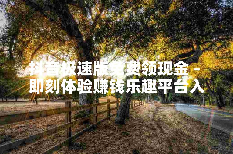 抖音极速版免费领现金 - 即刻体验赚钱乐趣平台入口