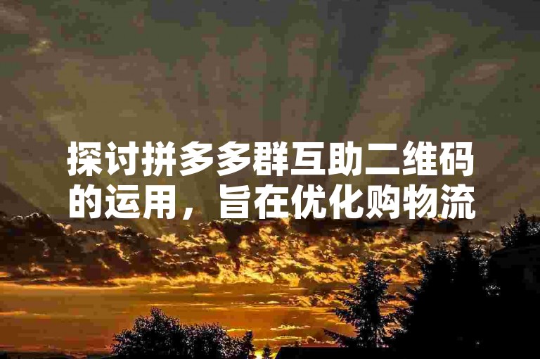 探讨拼多多群互助二维码的运用，旨在优化购物流程并提升用户满意度。