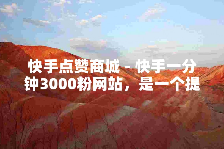 快手点赞商城 - 快手一分钟3000粉网站，是一个提供快速增加粉丝服务的平台。