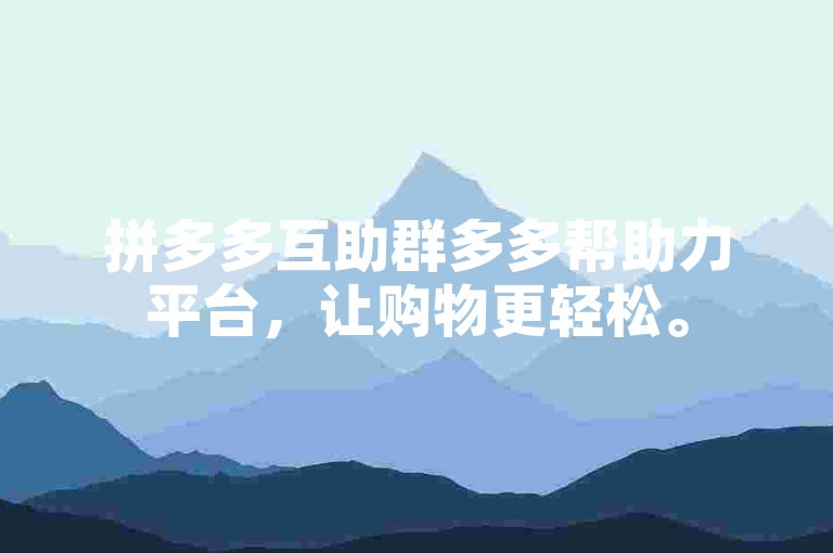 拼多多互助群多多帮助力平台，让购物更轻松。