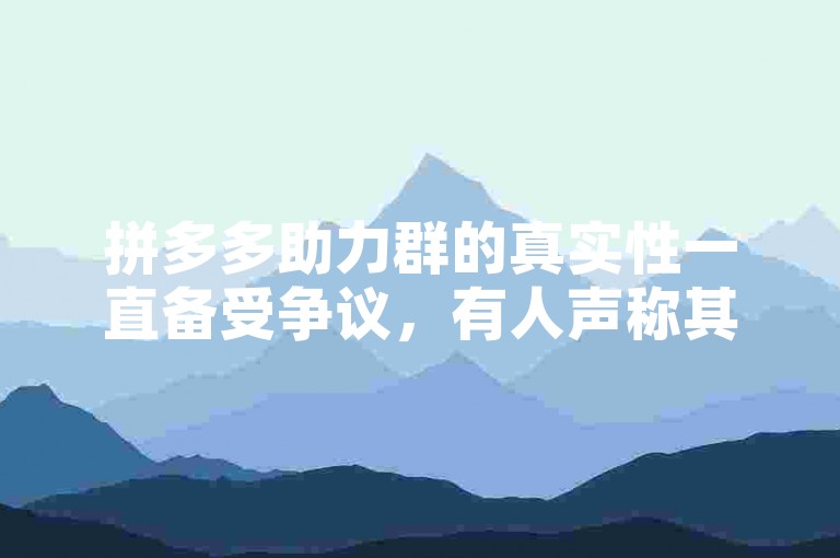 拼多多助力群的真实性一直备受争议，有人声称其是可靠的互助平台，而另一些人则对其持怀疑态度。