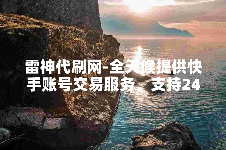 雷神代刷网-全天候提供快手账号交易服务，支持24小时自助下单。