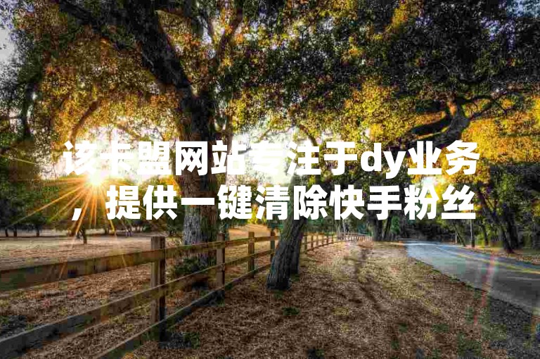 该卡盟网站专注于dy业务，提供一键清除快手粉丝的服务。