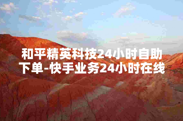 和平精英科技24小时自助下单-快手业务24小时在线下单平台免费