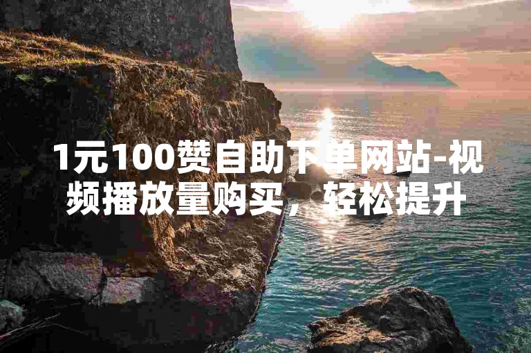 1元100赞自助下单网站-视频播放量购买，轻松提升视频热度。