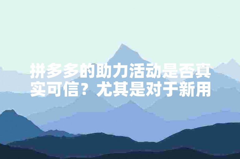 拼多多的助力活动是否真实可信？尤其是对于新用户而言。