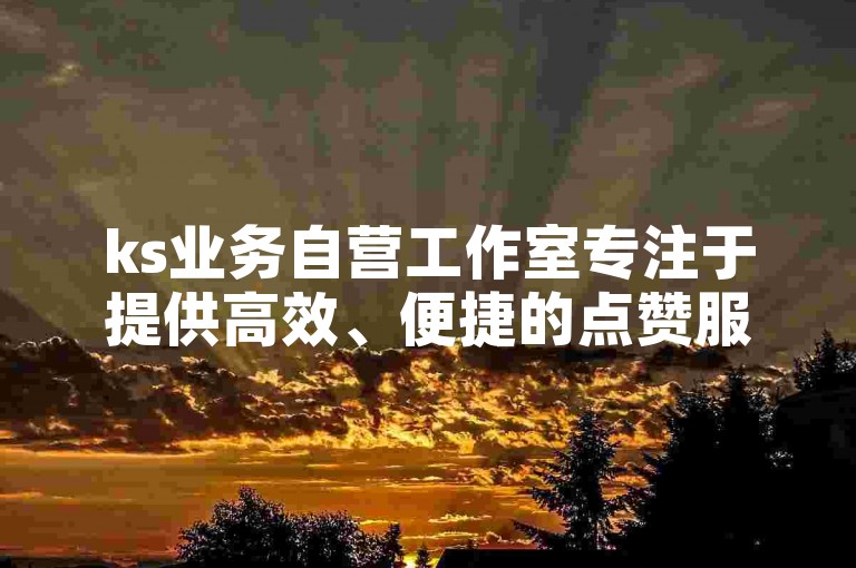 ks业务自营工作室专注于提供高效、便捷的点赞服务，通过其自助下单网站云平台，客户可以轻松管理并提升他们的社交媒体影响力。