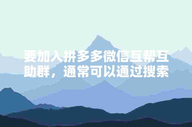 要加入拼多多微信互帮互助群，通常可以通过搜索相关的微信群二维码或者在拼多多的用户论坛、社交媒体平台上寻找群组邀请链接来申请入群。
