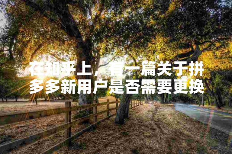 在知乎上，有一篇关于拼多多新用户是否需要更换手机的讨论文章。