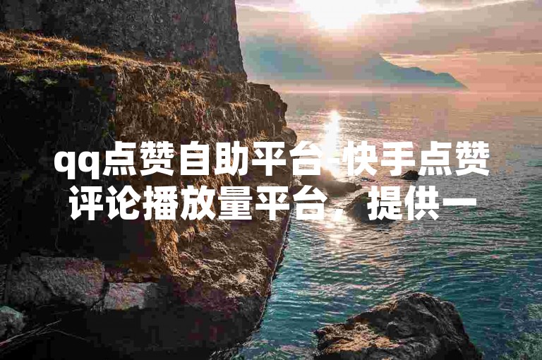 qq点赞自助平台-快手点赞评论播放量平台，提供一站式社交媒体互动服务，助力用户轻松提升账号影响力。