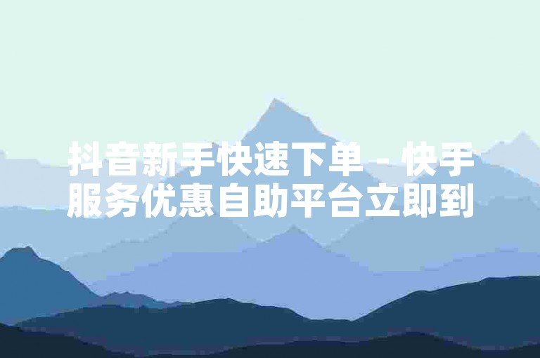 抖音新手快速下单 - 快手服务优惠自助平台立即到账。
